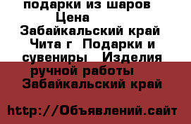 подарки из шаров › Цена ­ 499 - Забайкальский край, Чита г. Подарки и сувениры » Изделия ручной работы   . Забайкальский край